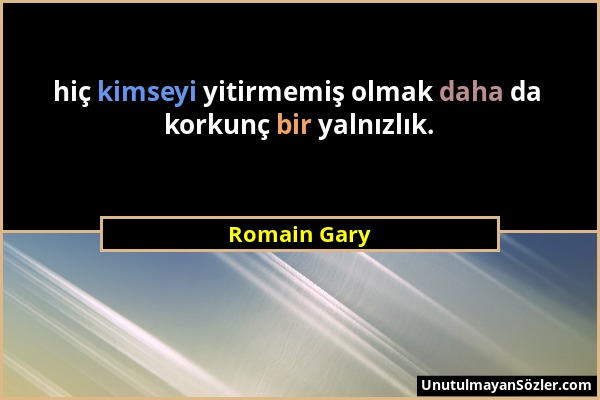 Romain Gary - hiç kimseyi yitirmemiş olmak daha da korkunç bir yalnızlık....