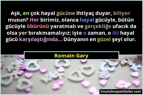 Romain Gary - Aşk, en çok hayal gücüne ihtiyaç duyar, biliyor musun? Her birimiz, olanca hayal gücüyle, bütün gücüyle öbürünü yaratmalı ve gerçekliğe...