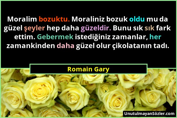 Romain Gary - Moralim bozuktu. Moraliniz bozuk oldu mu da güzel şeyler hep daha güzeldir. Bunu sık sık fark ettim. Gebermek istediğiniz zamanlar, her...