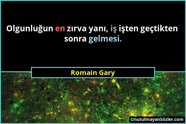 Romain Gary - Olgunluğun en zırva yanı, iş işten geçtikten sonra gelmesi....