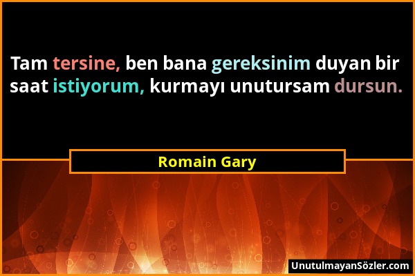 Romain Gary - Tam tersine, ben bana gereksinim duyan bir saat istiyorum, kurmayı unutursam dursun....