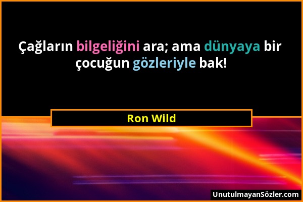 Ron Wild - Çağların bilgeliğini ara; ama dünyaya bir çocuğun gözleriyle bak!...