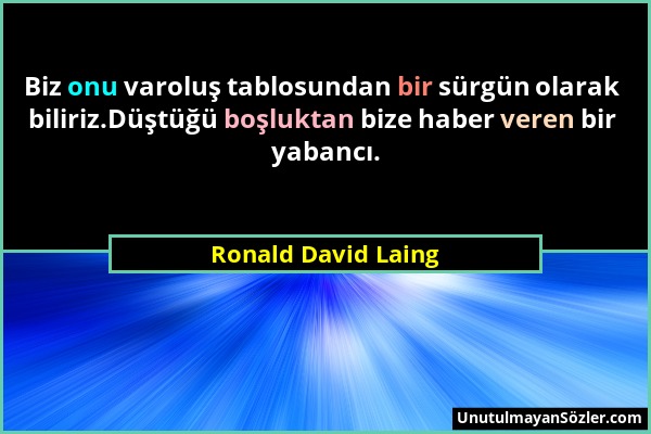 Ronald David Laing - Biz onu varoluş tablosundan bir sürgün olarak biliriz.Düştüğü boşluktan bize haber veren bir yabancı....