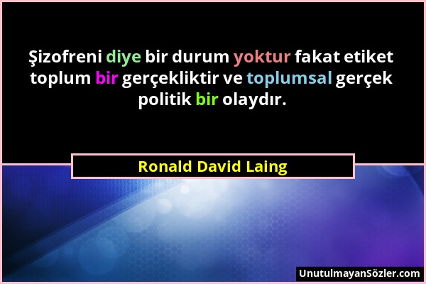 Ronald David Laing - Şizofreni diye bir durum yoktur fakat etiket toplum bir gerçekliktir ve toplumsal gerçek politik bir olaydır....