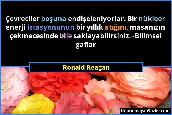 Ronald Reagan - Çevreciler boşuna endişeleniyorlar. Bir nükleer enerji istasyonunun bir yıllık atığını, masanızın çekmecesinde bile saklayabilirsiniz....