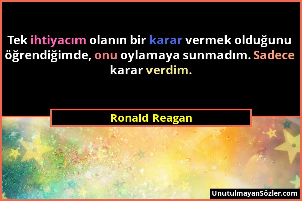 Ronald Reagan - Tek ihtiyacım olanın bir karar vermek olduğunu öğrendiğimde, onu oylamaya sunmadım. Sadece karar verdim....