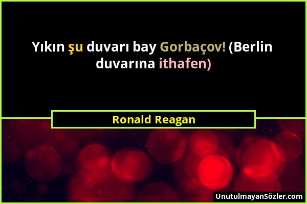 Ronald Reagan - Yıkın şu duvarı bay Gorbaçov! (Berlin duvarına ithafen)...