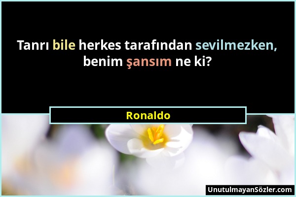 Ronaldo - Tanrı bile herkes tarafından sevilmezken, benim şansım ne ki?...