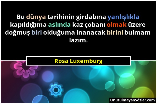 Rosa Luxemburg - Bu dünya tarihinin girdabına yanlışlıkla kapıldığıma aslında kaz çobanı olmak üzere doğmuş biri olduğuma inanacak birini bulmam lazım...