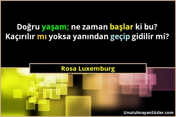 Rosa Luxemburg - Doğru yaşam; ne zaman başlar ki bu? Kaçırılır mı yoksa yanından geçip gidilir mi?...