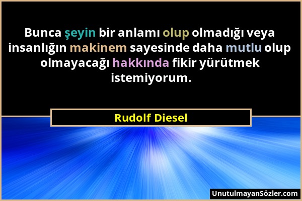 Rudolf Diesel - Bunca şeyin bir anlamı olup olmadığı veya insanlığın makinem sayesinde daha mutlu olup olmayacağı hakkında fikir yürütmek istemiyorum....