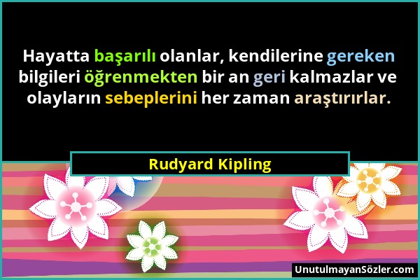 Rudyard Kipling - Hayatta başarılı olanlar, kendilerine gereken bilgileri öğrenmekten bir an geri kalmazlar ve olayların sebeplerini her zaman araştır...