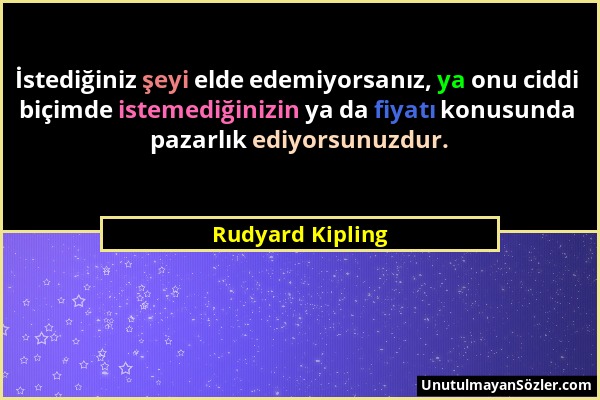 Rudyard Kipling - İstediğiniz şeyi elde edemiyorsanız, ya onu ciddi biçimde istemediğinizin ya da fiyatı konusunda pazarlık ediyorsunuzdur....