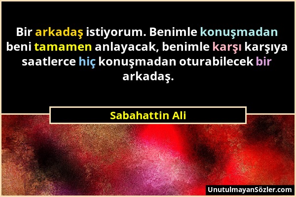 Sabahattin Ali - Bir arkadaş istiyorum. Benimle konuşmadan beni tamamen anlayacak, benimle karşı karşıya saatlerce hiç konuşmadan oturabilecek bir ark...