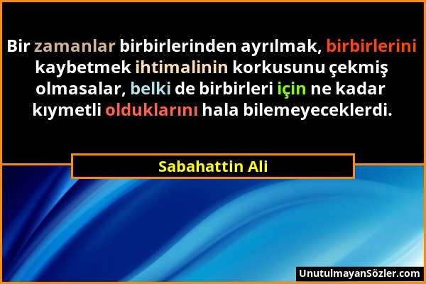 Sabahattin Ali - Bir zamanlar birbirlerinden ayrılmak, birbirlerini kaybetmek ihtimalinin korkusunu çekmiş olmasalar, belki de birbirleri için ne kada...