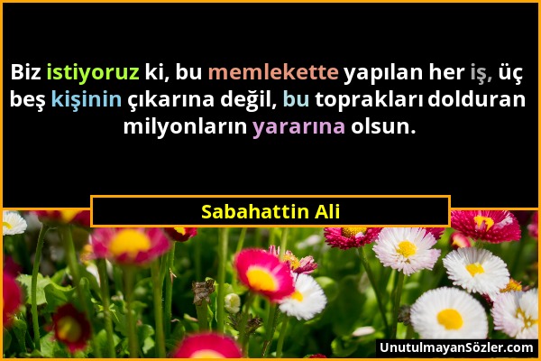 Sabahattin Ali - Biz istiyoruz ki, bu memlekette yapılan her iş, üç beş kişinin çıkarına değil, bu toprakları dolduran milyonların yararına olsun....