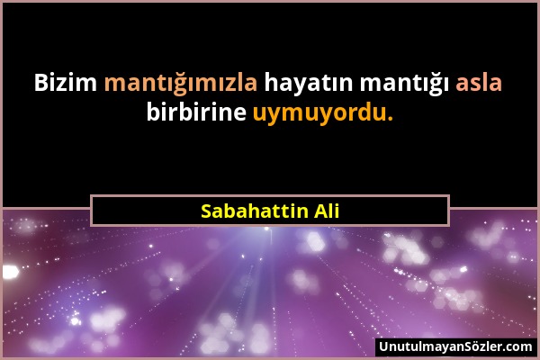 Sabahattin Ali - Bizim mantığımızla hayatın mantığı asla birbirine uymuyordu....