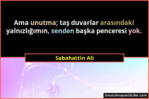 Sabahattin Ali - Ama unutma; taş duvarlar arasındaki yalnızlığımın, senden başka penceresi yok....