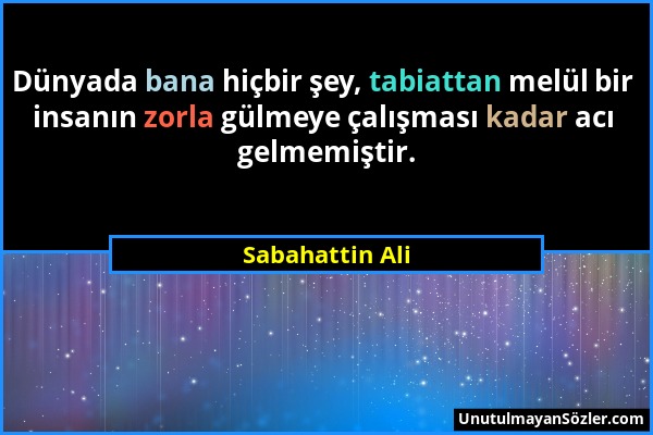 Sabahattin Ali - Dünyada bana hiçbir şey, tabiattan melül bir insanın zorla gülmeye çalışması kadar acı gelmemiştir....