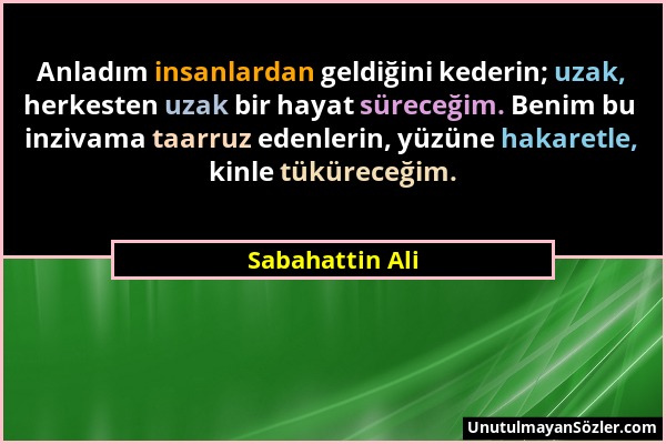 Sabahattin Ali - Anladım insanlardan geldiğini kederin; uzak, herkesten uzak bir hayat süreceğim. Benim bu inzivama taarruz edenlerin, yüzüne hakaretl...