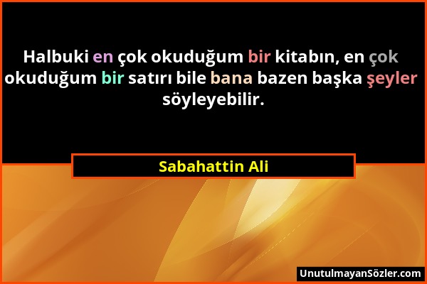 Sabahattin Ali - Halbuki en çok okuduğum bir kitabın, en çok okuduğum bir satırı bile bana bazen başka şeyler söyleyebilir....