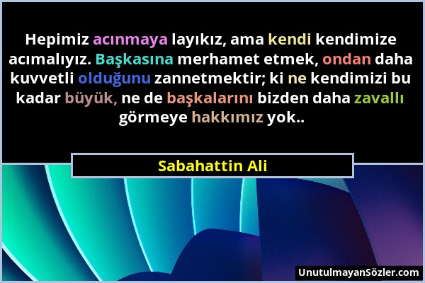 Sabahattin Ali - Hepimiz acınmaya layıkız, ama kendi kendimize acımalıyız. Başkasına merhamet etmek, ondan daha kuvvetli olduğunu zannetmektir; ki ne...