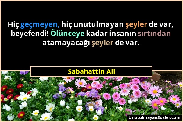 Sabahattin Ali - Hiç geçmeyen, hiç unutulmayan şeyler de var, beyefendi! Ölünceye kadar insanın sırtından atamayacağı şeyler de var....