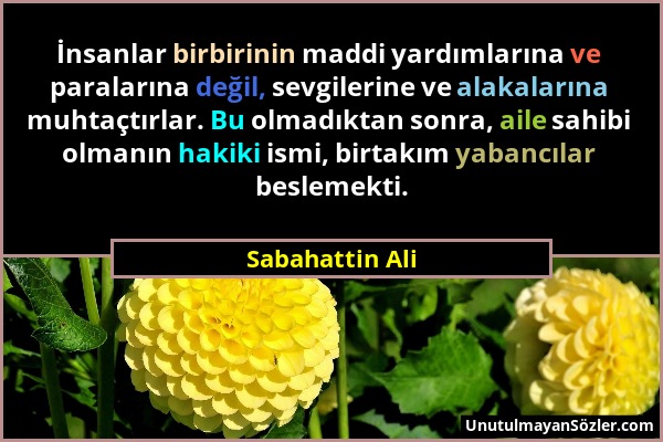 Sabahattin Ali - İnsanlar birbirinin maddi yardımlarına ve paralarına değil, sevgilerine ve alakalarına muhtaçtırlar. Bu olmadıktan sonra, aile sahibi...