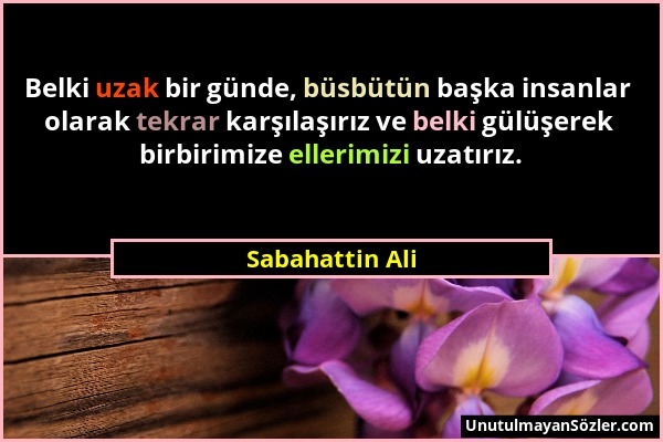 Sabahattin Ali - Belki uzak bir günde, büsbütün başka insanlar olarak tekrar karşılaşırız ve belki gülüşerek birbirimize ellerimizi uzatırız....