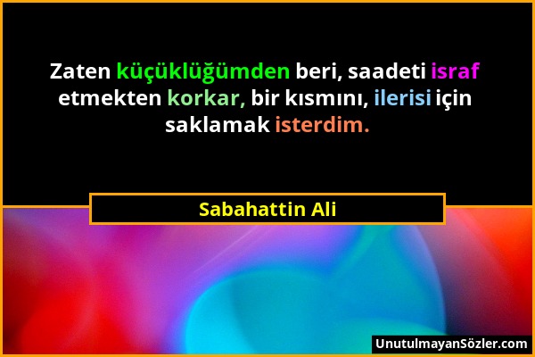 Sabahattin Ali - Zaten küçüklüğümden beri, saadeti israf etmekten korkar, bir kısmını, ilerisi için saklamak isterdim....