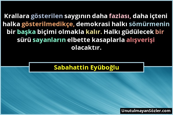 Sabahattin Eyüboğlu - Krallara gösterilen saygının daha fazlası, daha içteni halka gösterilmedikçe, demokrasi halkı sömürmenin bir başka biçimi olmakl...