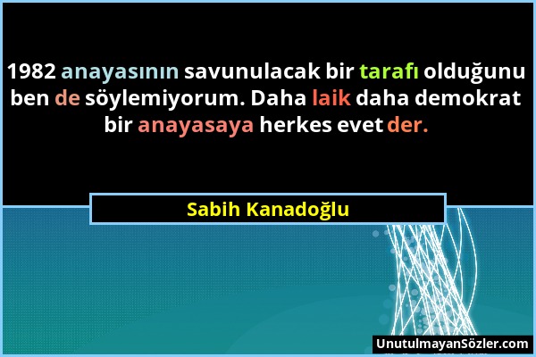 Sabih Kanadoğlu - 1982 anayasının savunulacak bir tarafı olduğunu ben de söylemiyorum. Daha laik daha demokrat bir anayasaya herkes evet der....