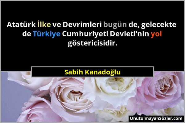 Sabih Kanadoğlu - Atatürk İlke ve Devrimleri bugün de, gelecekte de Türkiye Cumhuriyeti Devleti'nin yol göstericisidir....