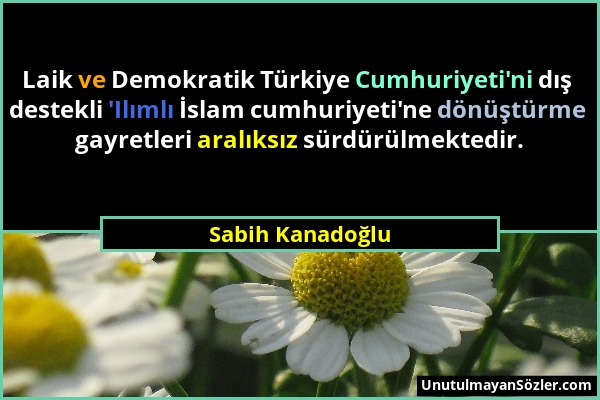 Sabih Kanadoğlu - Laik ve Demokratik Türkiye Cumhuriyeti'ni dış destekli 'Ilımlı İslam cumhuriyeti'ne dönüştürme gayretleri aralıksız sürdürülmektedir...