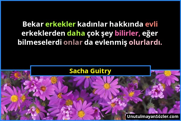Sacha Guitry - Bekar erkekler kadınlar hakkında evli erkeklerden daha çok şey bilirler, eğer bilmeselerdi onlar da evlenmiş olurlardı....