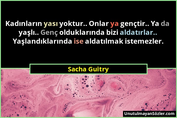 Sacha Guitry - Kadınların yası yoktur.. Onlar ya gençtir.. Ya da yaşlı.. Genç olduklarında bizi aldatırlar.. Yaşlandıklarında ise aldatılmak istemezle...