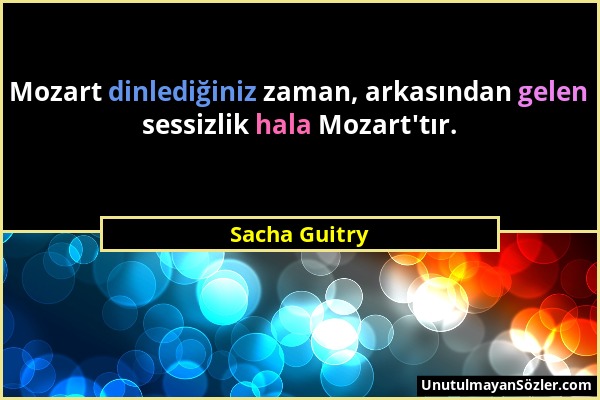 Sacha Guitry - Mozart dinlediğiniz zaman, arkasından gelen sessizlik hala Mozart'tır....