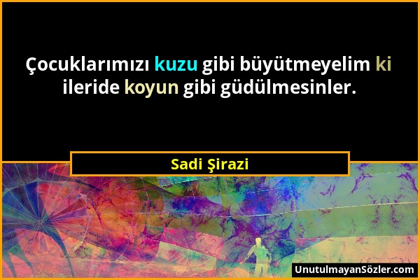 Sadi Şirazi - Çocuklarımızı kuzu gibi büyütmeyelim ki ileride koyun gibi güdülmesinler....