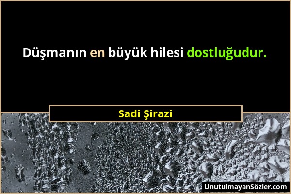 Sadi Şirazi - Düşmanın en büyük hilesi dostluğudur....