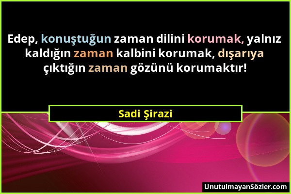 Sadi Şirazi - Edep, konuştuğun zaman dilini korumak, yalnız kaldığın zaman kalbini korumak, dışarıya çıktığın zaman gözünü korumaktır!...