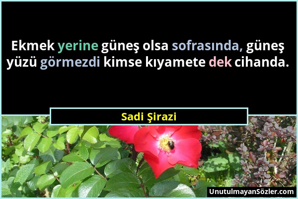 Sadi Şirazi - Ekmek yerine güneş olsa sofrasında, güneş yüzü görmezdi kimse kıyamete dek cihanda....