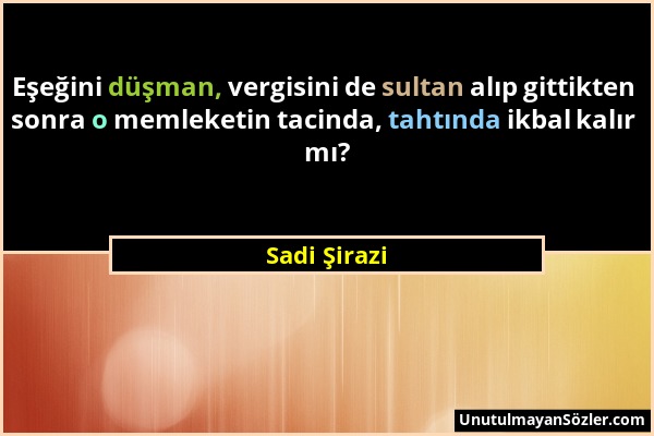 Sadi Şirazi - Eşeğini düşman, vergisini de sultan alıp gittikten sonra o memleketin tacinda, tahtında ikbal kalır mı?...
