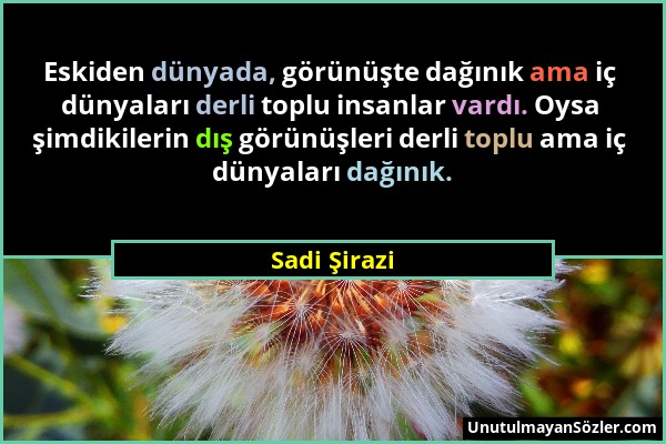 Sadi Şirazi - Eskiden dünyada, görünüşte dağınık ama iç dünyaları derli toplu insanlar vardı. Oysa şimdikilerin dış görünüşleri derli toplu ama iç dün...