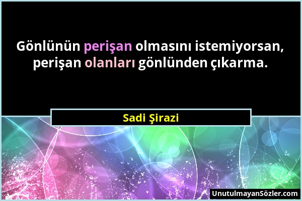 Sadi Şirazi - Gönlünün perişan olmasını istemiyorsan, perişan olanları gönlünden çıkarma....