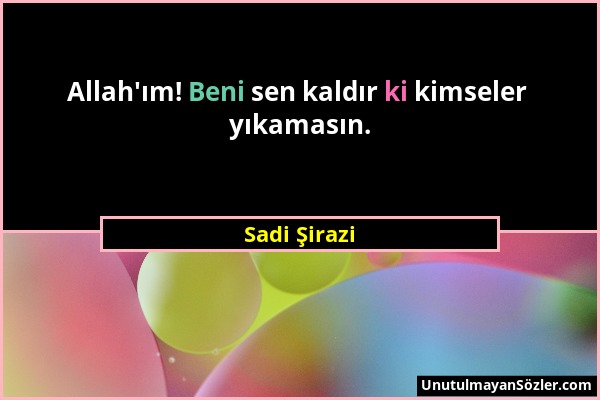 Sadi Şirazi - Allah'ım! Beni sen kaldır ki kimseler yıkamasın....