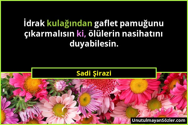 Sadi Şirazi - İdrak kulağından gaflet pamuğunu çıkarmalısın ki, ölülerin nasihatını duyabilesin....