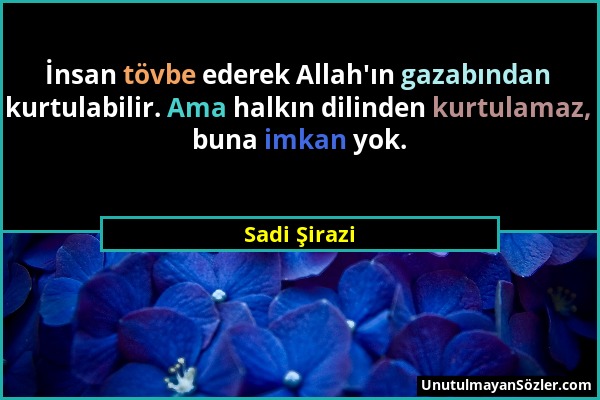 Sadi Şirazi - İnsan tövbe ederek Allah'ın gazabından kurtulabilir. Ama halkın dilinden kurtulamaz, buna imkan yok....