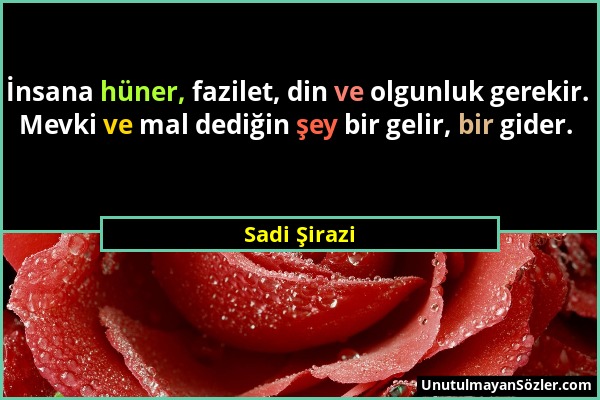 Sadi Şirazi - İnsana hüner, fazilet, din ve olgunluk gerekir. Mevki ve mal dediğin şey bir gelir, bir gider....