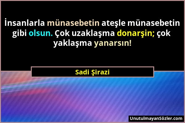 Sadi Şirazi - İnsanlarla münasebetin ateşle münasebetin gibi olsun. Çok uzaklaşma donarşin; çok yaklaşma yanarsın!...