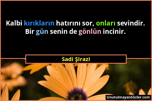 Sadi Şirazi - Kalbi kırıkların hatırını sor, onları sevindir. Bir gün senin de gönlün incinir....